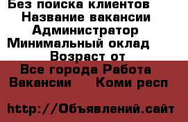 Без поиска клиентов!!! › Название вакансии ­ Администратор › Минимальный оклад ­ 25 000 › Возраст от ­ 18 - Все города Работа » Вакансии   . Коми респ.